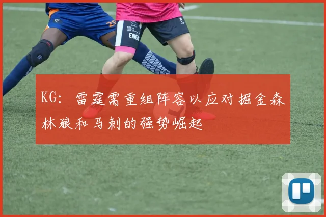 KG：雷霆需重组阵容以应对掘金森林狼和马刺的强势崛起