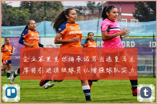 企业家里克尔梅承诺若当选皇马主席将引进顶级球员以增强球队实力