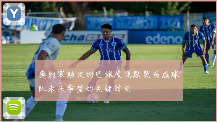 奥利塞助攻姆巴佩展现默契或成球队未来希望的关键时刻