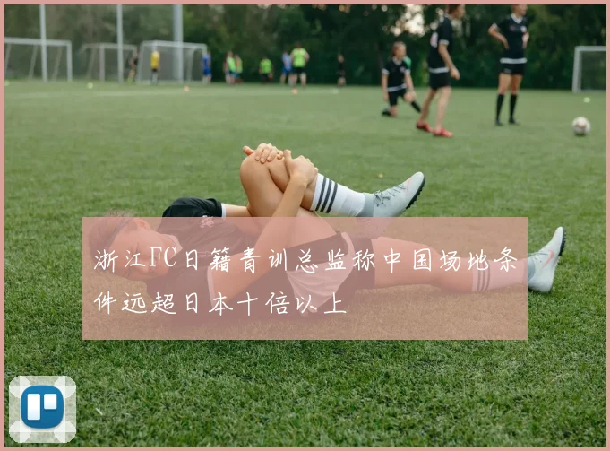 浙江FC日籍青训总监称中国场地条件远超日本十倍以上