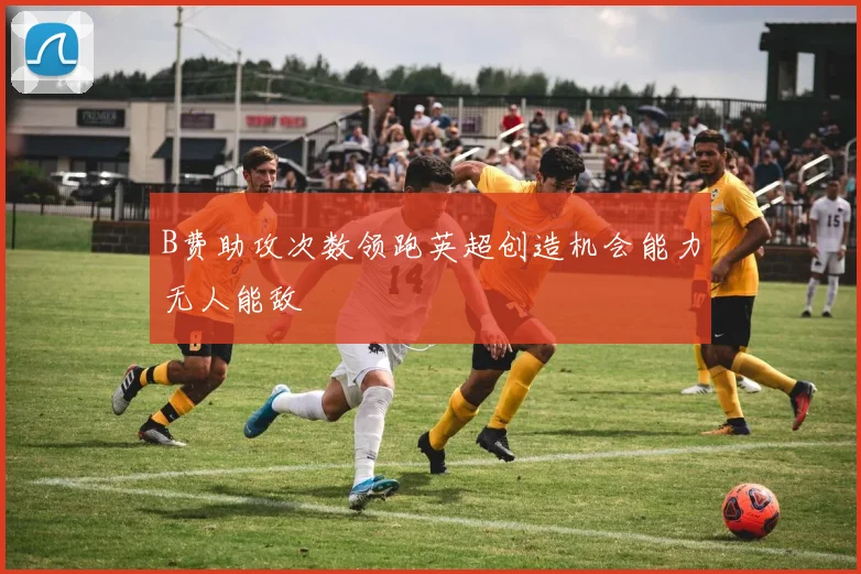 B费助攻次数领跑英超创造机会能力无人能敌