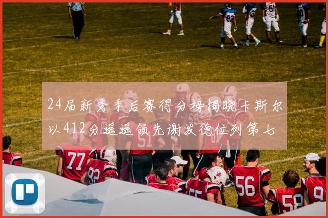 24届新秀季后赛得分榜揭晓卡斯尔以412分遥遥领先谢泼德位列第七