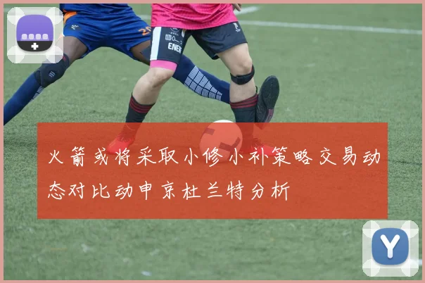 火箭或将采取小修小补策略交易动态对比动申京杜兰特分析
