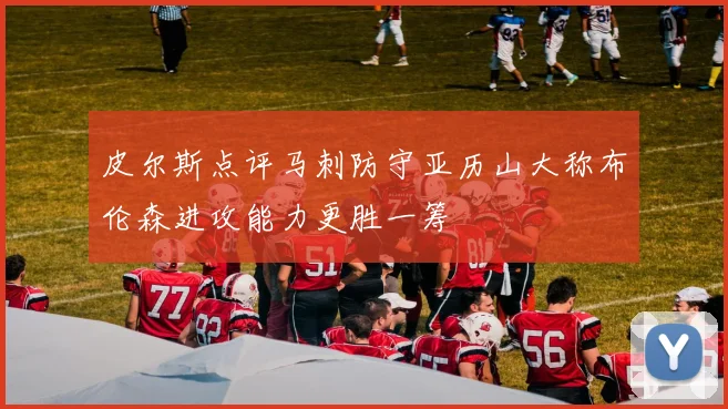 皮尔斯点评马刺防守亚历山大称布伦森进攻能力更胜一筹