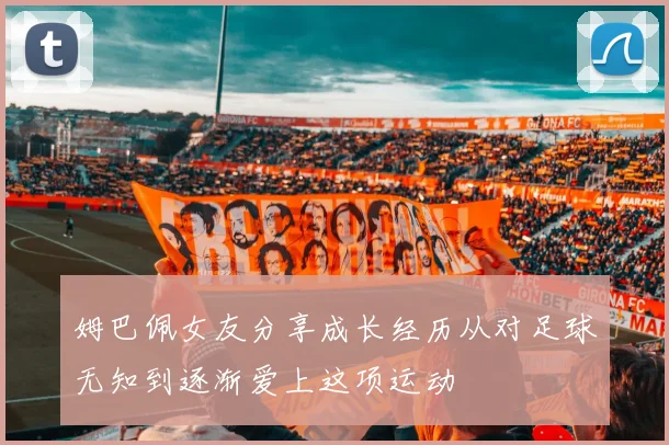 姆巴佩女友分享成长经历从对足球无知到逐渐爱上这项运动