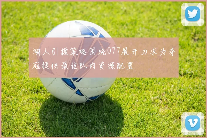 湖人引援策略围绕077展开力求为夺冠提供最佳队内资源配置
