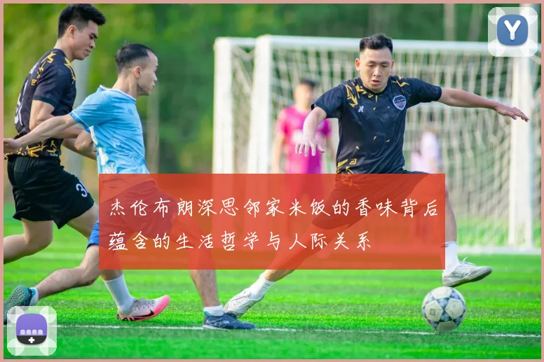 杰伦布朗深思邻家米饭的香味背后蕴含的生活哲学与人际关系
