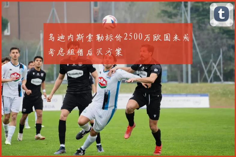 乌迪内斯索勒标价2500万欧国米或考虑租借后买方案