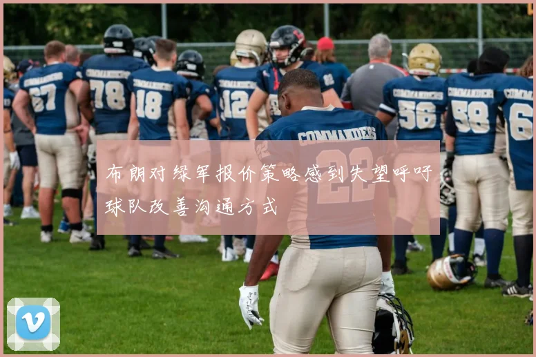 布朗对绿军报价策略感到失望呼吁球队改善沟通方式
