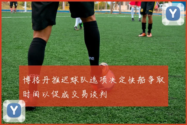 博格丹推迟球队选项决定快船争取时间以促成交易谈判
