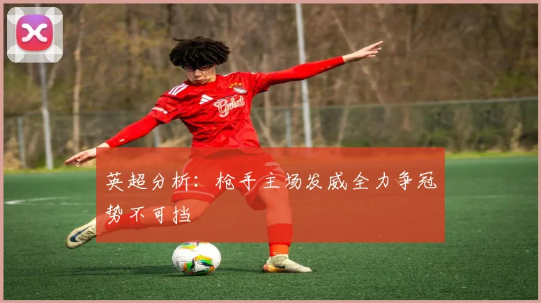 英超分析：枪手主场发威全力争冠势不可挡