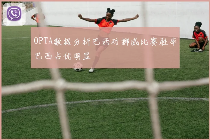 OPTA数据分析巴西对挪威比赛胜率巴西占优明显