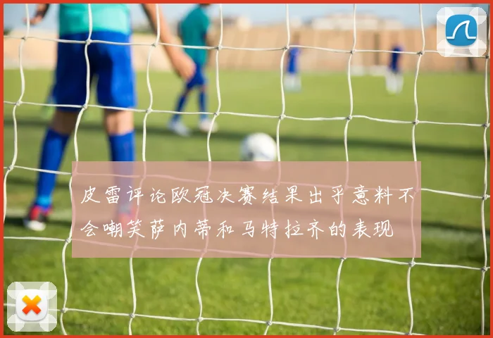 皮雷评论欧冠决赛结果出乎意料不会嘲笑萨内蒂和马特拉齐的表现