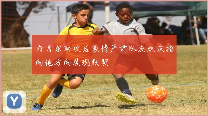 内马尔助攻后表情严肃队友欢庆指向他方向展现默契