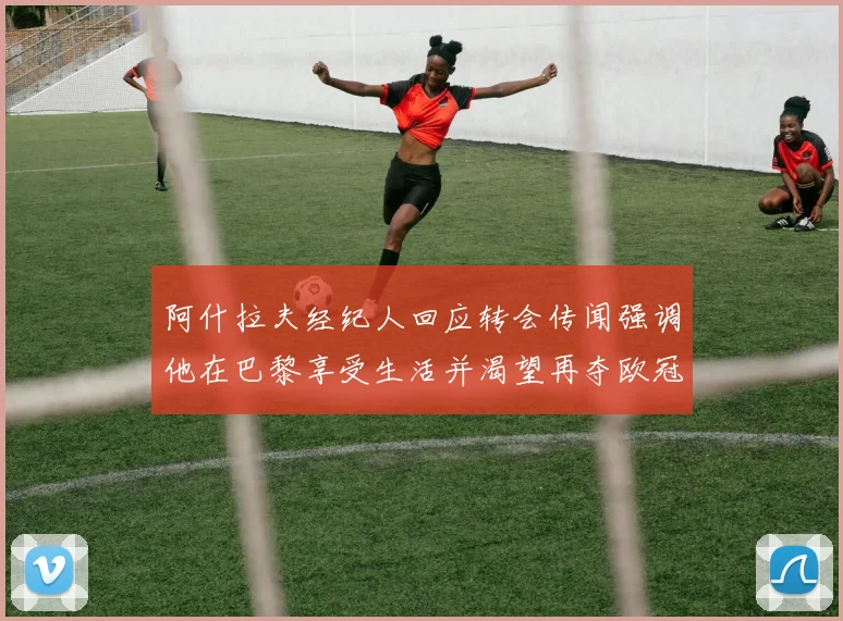 阿什拉夫经纪人回应转会传闻强调他在巴黎享受生活并渴望再夺欧冠