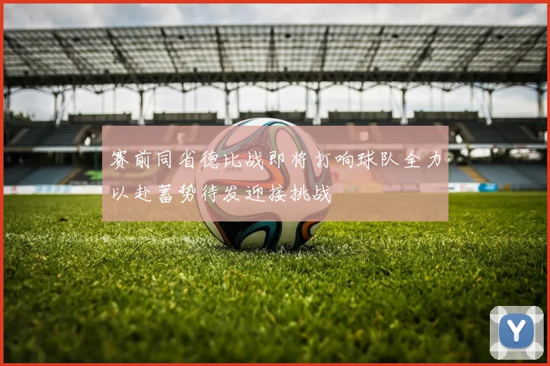 赛前同省德比战即将打响球队全力以赴蓄势待发迎接挑战