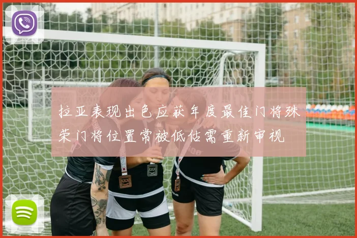 拉亚表现出色应获年度最佳门将殊荣门将位置常被低估需重新审视
