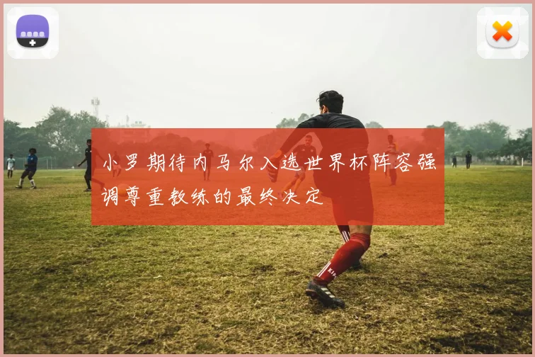 小罗期待内马尔入选世界杯阵容强调尊重教练的最终决定