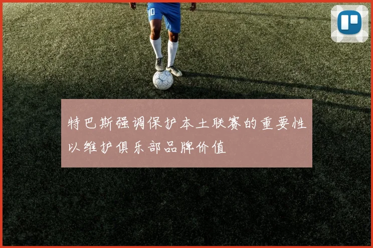 特巴斯强调保护本土联赛的重要性以维护俱乐部品牌价值