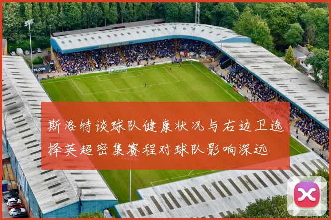 斯洛特谈球队健康状况与右边卫选择英超密集赛程对球队影响深远
