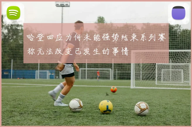 哈登回应为何未能强势结束系列赛称无法改变已发生的事情