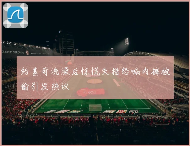 约基奇洗澡后惊慌失措怒喊内裤被偷引发热议