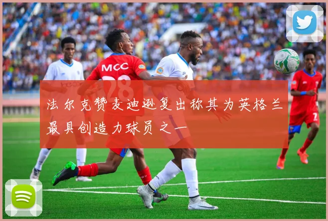 法尔克赞麦迪逊复出称其为英格兰最具创造力球员之一