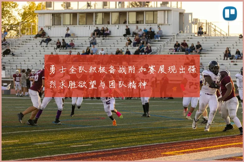 勇士全队积极备战附加赛展现出强烈求胜欲望与团队精神