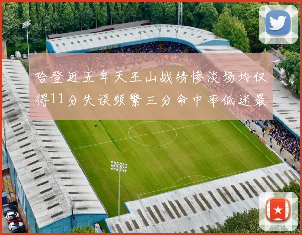 哈登近五年天王山战绩惨淡场均仅得11分失误频繁三分命中率低迷最终均遭淘汰
