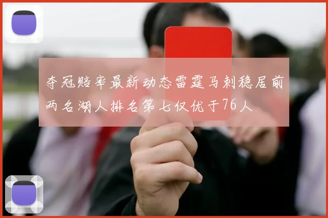 夺冠赔率最新动态雷霆马刺稳居前两名湖人排名第七仅优于76人