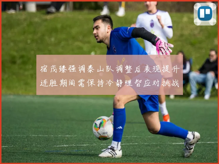 宿茂臻强调泰山队调整后表现提升连胜期间需保持冷静理智应对挑战