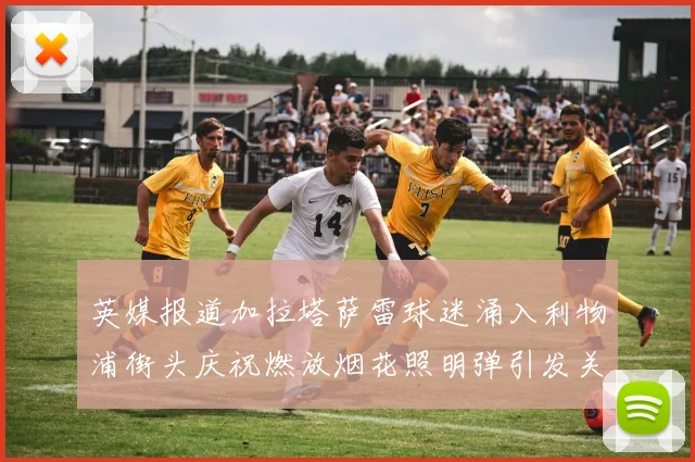 英媒报道加拉塔萨雷球迷涌入利物浦街头庆祝燃放烟花照明弹引发关注
